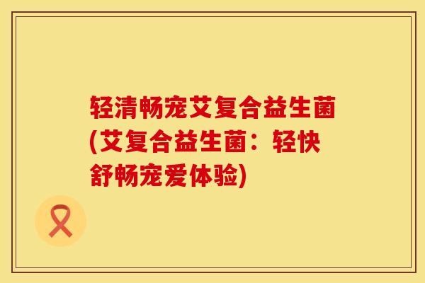 轻清畅宠艾复合益生菌(艾复合益生菌：轻快舒畅宠爱体验)