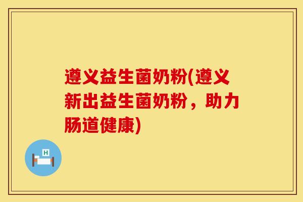 遵义益生菌奶粉(遵义新出益生菌奶粉，助力肠道健康)