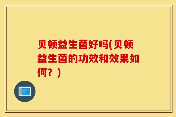 贝顿益生菌好吗(贝顿益生菌的功效和效果如何？)
