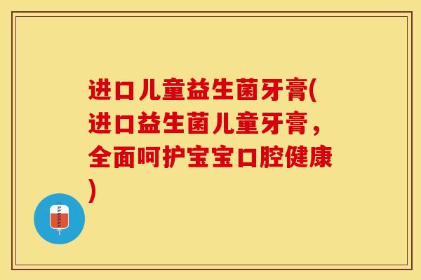 进口儿童益生菌牙膏(进口益生菌儿童牙膏，全面呵护宝宝口腔健康)