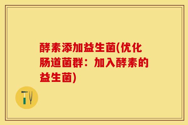 酵素添加益生菌(优化肠道菌群：加入酵素的益生菌)