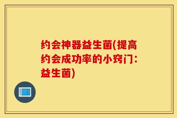 约会神器益生菌(提高约会成功率的小窍门：益生菌)