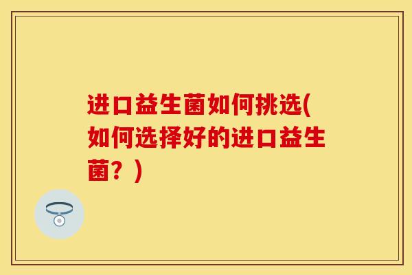 进口益生菌如何挑选(如何选择好的进口益生菌？)