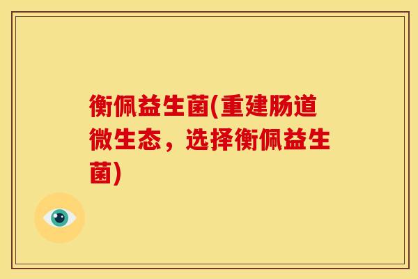 衡佩益生菌(重建肠道微生态，选择衡佩益生菌)