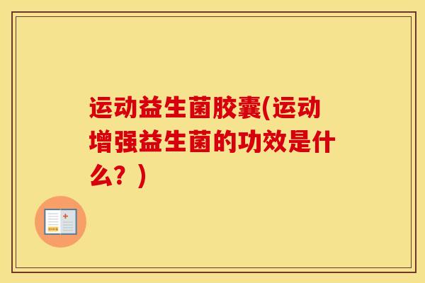 运动益生菌胶囊(运动增强益生菌的功效是什么？)