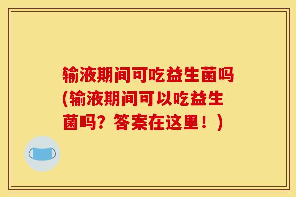 输液期间可吃益生菌吗(输液期间可以吃益生菌吗？答案在这里！)