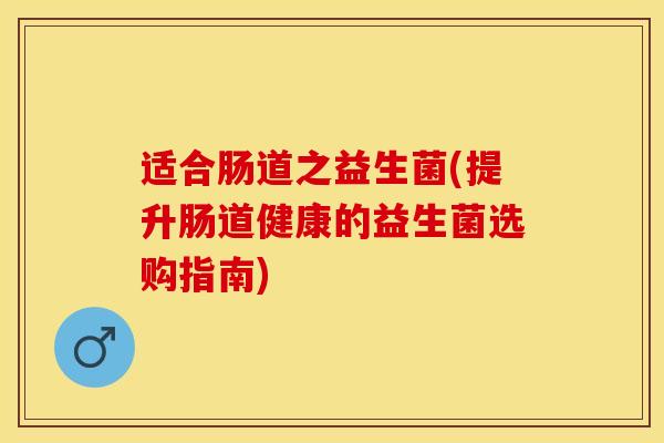 适合肠道之益生菌(提升肠道健康的益生菌选购指南) 适合肠道之益生菌(提升肠道健康的益生菌选购指南)