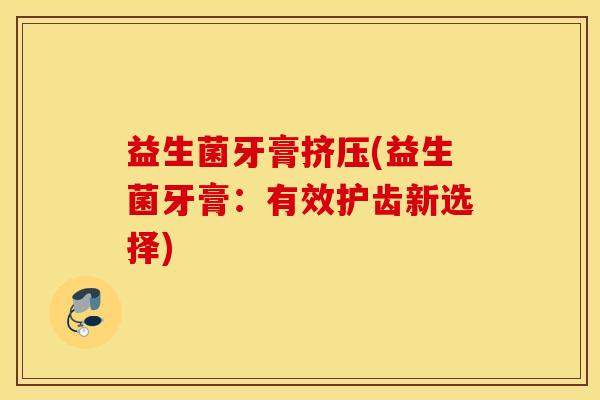 益生菌牙膏挤压(益生菌牙膏：有效护齿新选择)