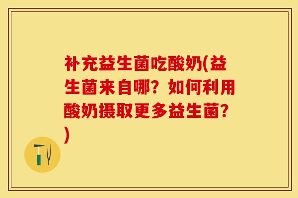 补充益生菌吃酸奶(益生菌来自哪？如何利用酸奶摄取更多益生菌？)