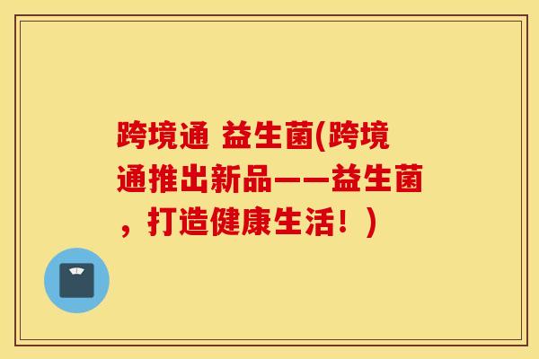 跨境通 益生菌(跨境通推出新品——益生菌，打造健康生活！)