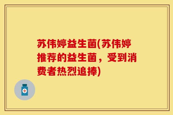 苏伟婷益生菌(苏伟婷推荐的益生菌，受到消费者热烈追捧)