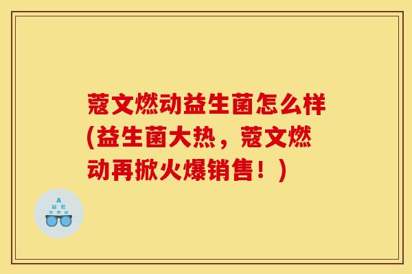 蔻文燃动益生菌怎么样(益生菌大热，蔻文燃动再掀火爆销售！)