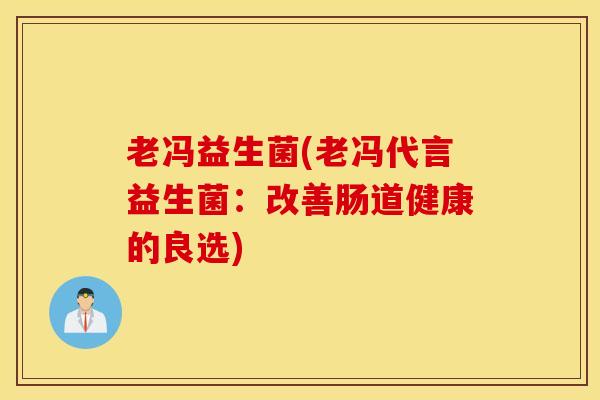 老冯益生菌(老冯代言益生菌：改善肠道健康的良选)