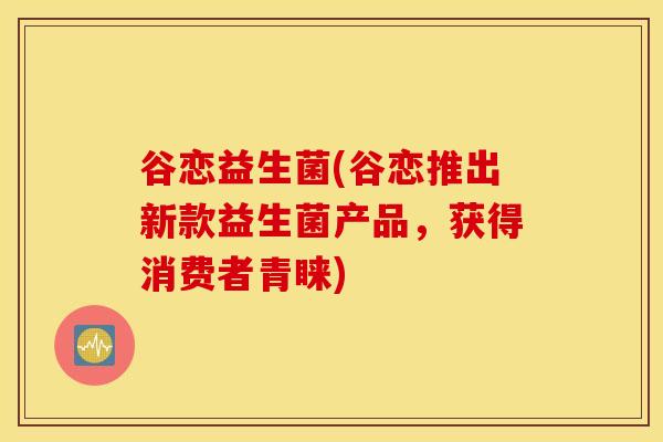 谷恋益生菌(谷恋推出新款益生菌产品，获得消费者青睐)