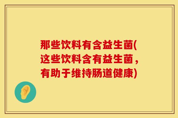 那些饮料有含益生菌(这些饮料含有益生菌，有助于维持肠道健康)