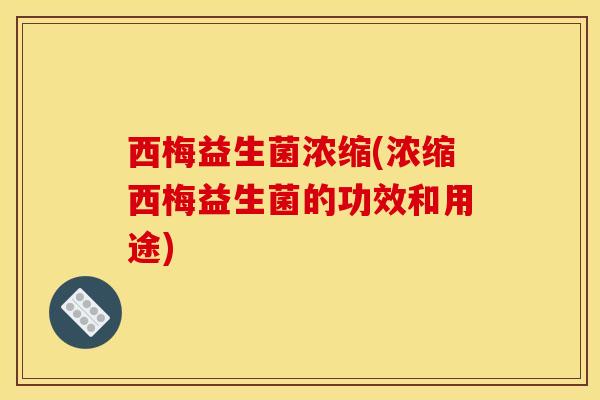 西梅益生菌浓缩(浓缩西梅益生菌的功效和用途)