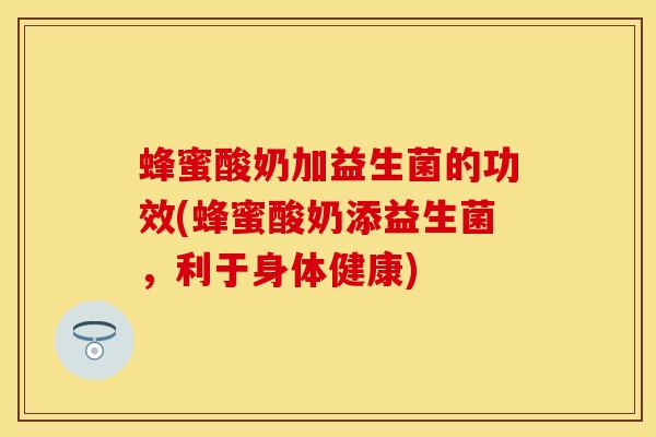 蜂蜜酸奶加益生菌的功效(蜂蜜酸奶添益生菌，利于身体健康)