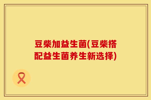 豆柴加益生菌(豆柴搭配益生菌养生新选择) 豆柴加益生菌(豆柴搭配益生菌养生新选择)