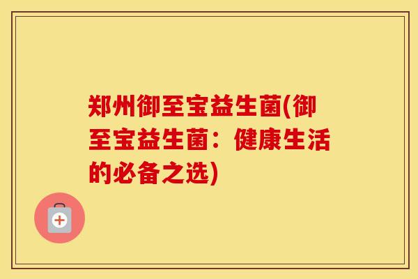 郑州御至宝益生菌(御至宝益生菌：健康生活的必备之选)