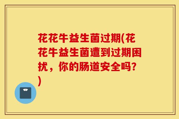 花花牛益生菌过期(花花牛益生菌遭到过期困扰，你的肠道安全吗？)