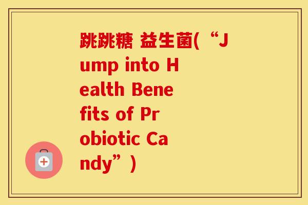跳跳糖 益生菌(“Jump into Health Benefits of Probiotic Candy”)