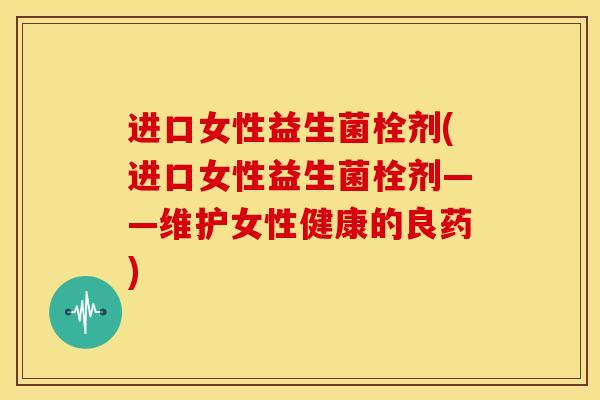 进口女性益生菌栓剂(进口女性益生菌栓剂——维护女性健康的良药)