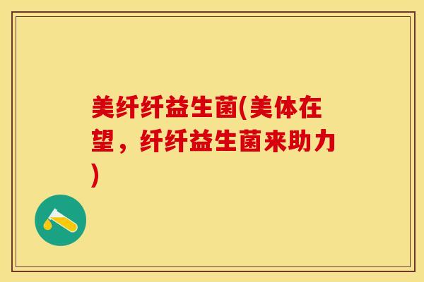美纤纤益生菌(美体在望，纤纤益生菌来助力)