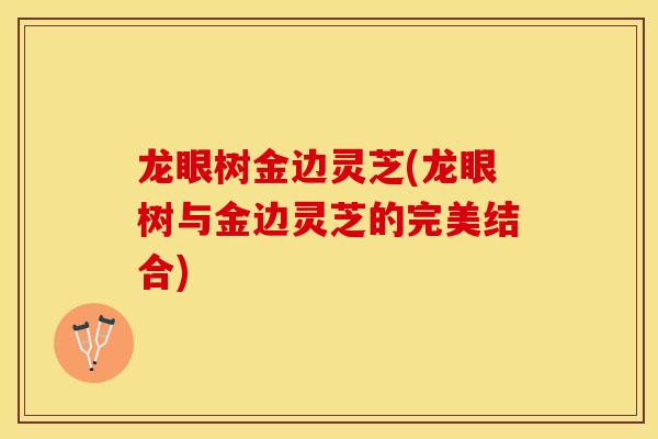 龙眼树金边灵芝(龙眼树与金边灵芝的完美结合)