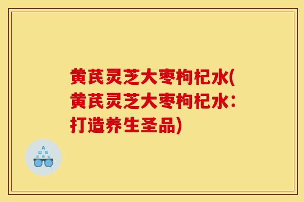 黄芪灵芝大枣枸杞水(黄芪灵芝大枣枸杞水：打造养生圣品)