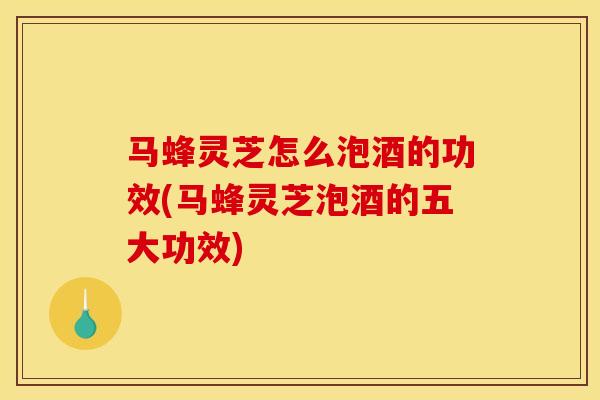 马蜂灵芝怎么泡酒的功效(马蜂灵芝泡酒的五大功效)