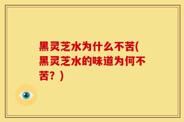 黑灵芝水为什么不苦(黑灵芝水的味道为何不苦？)