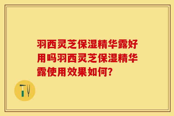 羽西灵芝保湿精华露好用吗羽西灵芝保湿精华露使用效果如何？