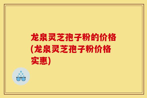 龙泉灵芝孢子粉的价格(龙泉灵芝孢子粉价格实惠)