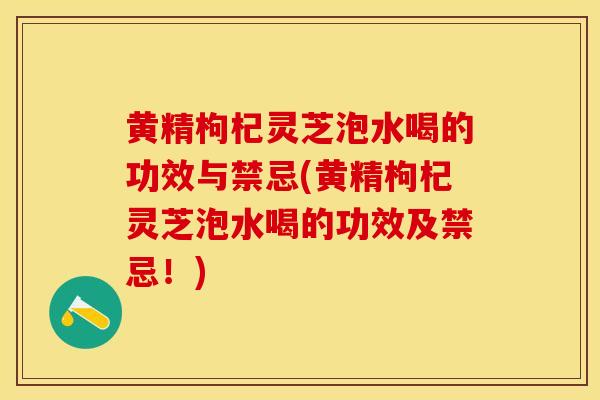 黄精枸杞灵芝泡水喝的功效与禁忌(黄精枸杞灵芝泡水喝的功效及禁忌！)
