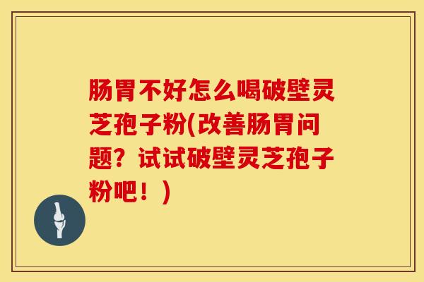肠胃不好怎么喝破壁灵芝孢子粉(改善肠胃问题？试试破壁灵芝孢子粉吧！)