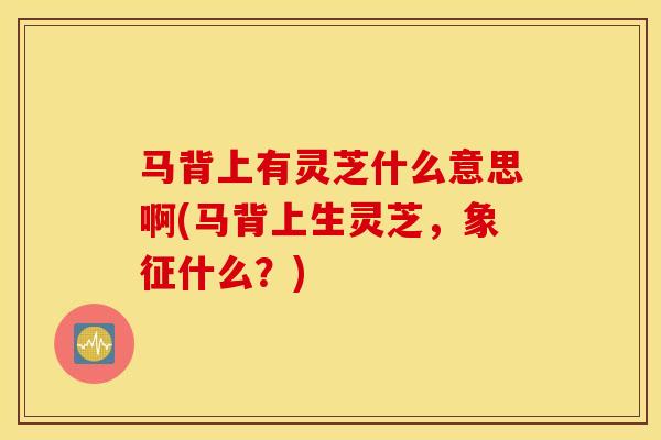 马背上有灵芝什么意思啊(马背上生灵芝，象征什么？)