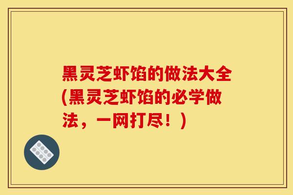 黑灵芝虾馅的做法大全(黑灵芝虾馅的必学做法，一网打尽！)