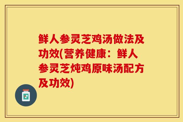 鲜人参灵芝鸡汤做法及功效(营养健康：鲜人参灵芝炖鸡原味汤配方及功效)