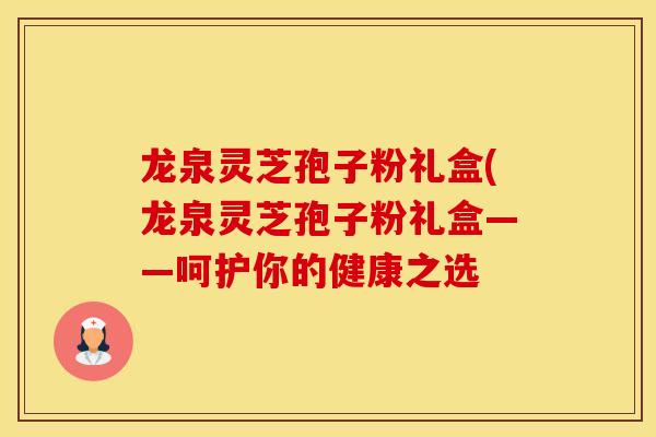 龙泉灵芝孢子粉礼盒(龙泉灵芝孢子粉礼盒——呵护你的健康之选