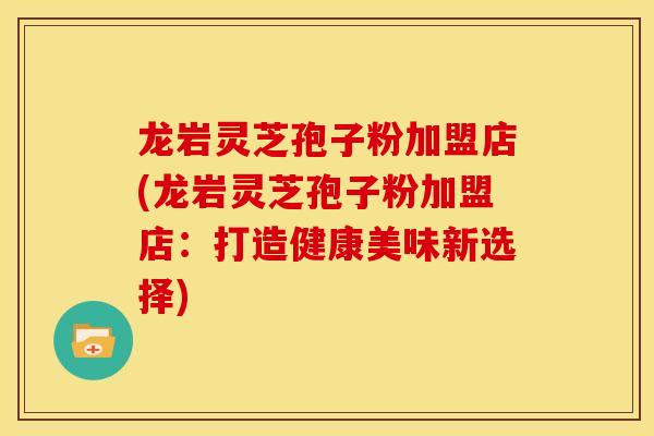 龙岩灵芝孢子粉加盟店(龙岩灵芝孢子粉加盟店：打造健康美味新选择)