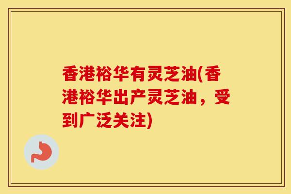 香港裕华有灵芝油(香港裕华出产灵芝油，受到广泛关注)