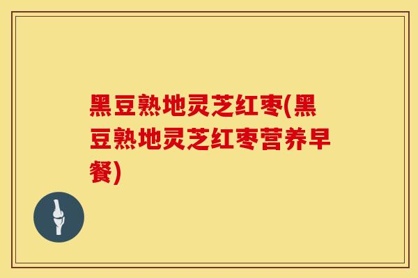 黑豆熟地灵芝红枣(黑豆熟地灵芝红枣营养早餐)