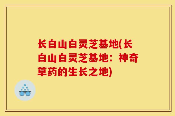 长白山白灵芝基地(长白山白灵芝基地：神奇草药的生长之地)