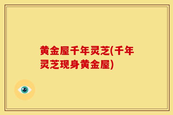 黄金屋千年灵芝(千年灵芝现身黄金屋)