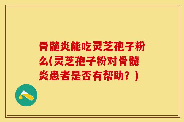 骨髓炎能吃灵芝孢子粉么(灵芝孢子粉对骨髓炎患者是否有帮助？)