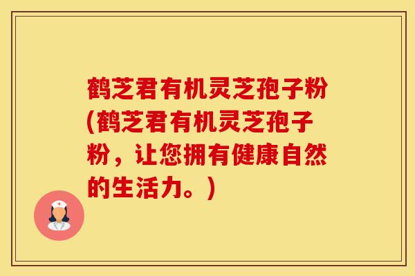 鹤芝君有机灵芝孢子粉(鹤芝君有机灵芝孢子粉，让您拥有健康自然的生活力。)
