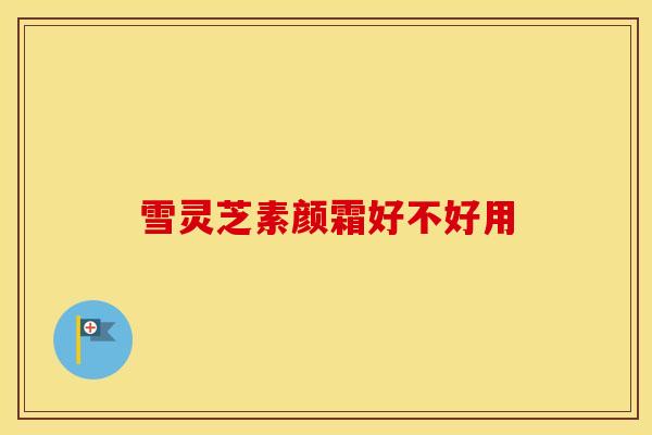 雪灵芝素颜霜好不好用