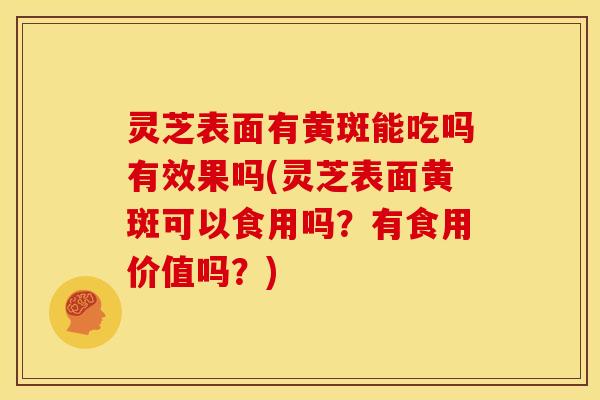 灵芝表面有黄斑能吃吗有效果吗(灵芝表面黄斑可以食用吗？有食用价值吗？)