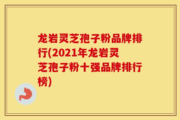 龙岩灵芝孢子粉品牌排行(2021年龙岩灵芝孢子粉十强品牌排行榜)