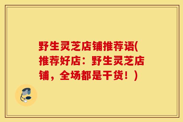野生灵芝店铺推荐语(推荐好店：野生灵芝店铺，全场都是干货！)